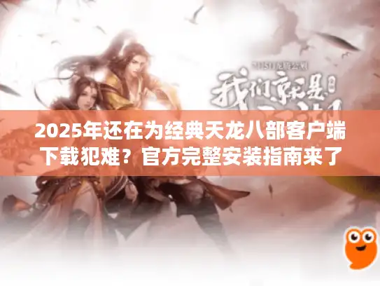 2025年还在为经典天龙八部客户端下载犯难？官方完整安装指南来了