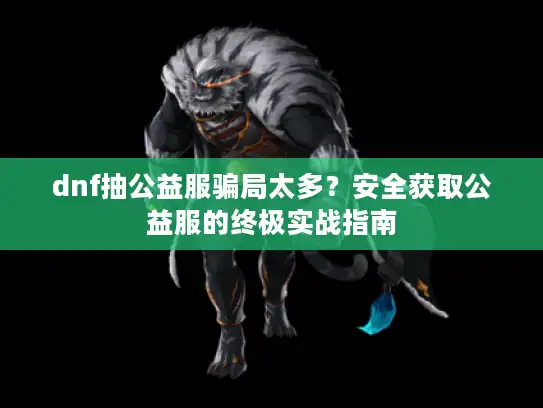 dnf抽公益服骗局太多？安全获取公益服的终极实战指南
