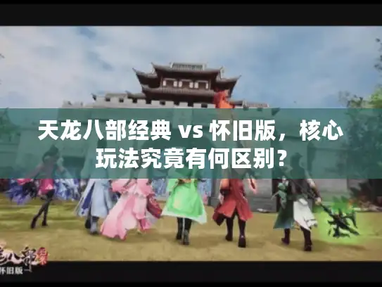 天龙八部经典 vs 怀旧版，核心玩法究竟有何区别？