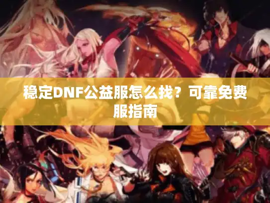 稳定DNF公益服怎么找？可靠免费服指南