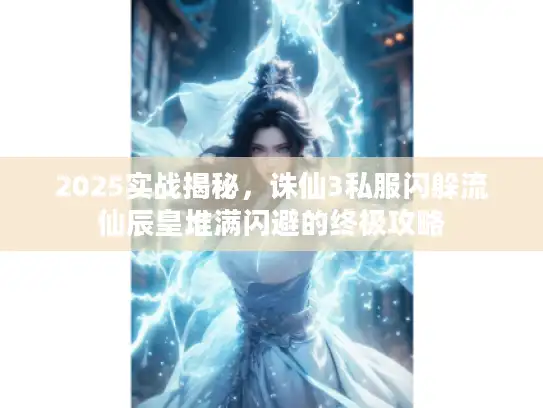 2025实战揭秘，诛仙3私服闪躲流仙辰皇堆满闪避的终极攻略