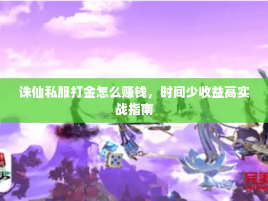 诛仙私服打金怎么赚钱，时间少收益高实战指南