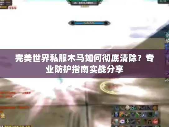 完美世界私服木马如何彻底清除？专业防护指南实战分享
