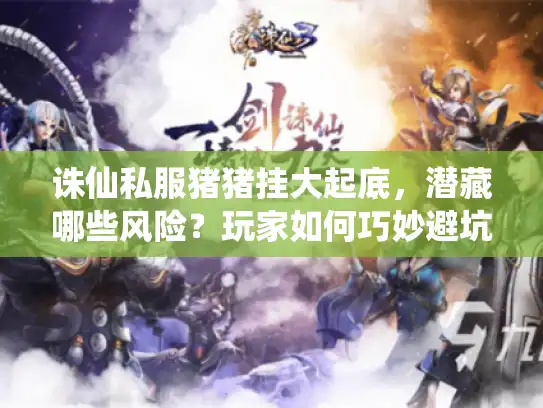 诛仙私服猪猪挂大起底，潜藏哪些风险？玩家如何巧妙避坑？