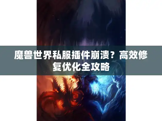 魔兽世界私服插件崩溃？高效修复优化全攻略