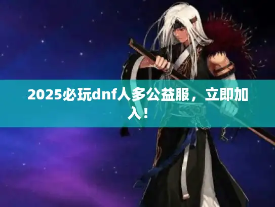 2025必玩dnf人多公益服，立即加入！
