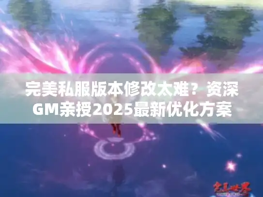 完美私服版本修改太难？资深GM亲授2025最新优化方案