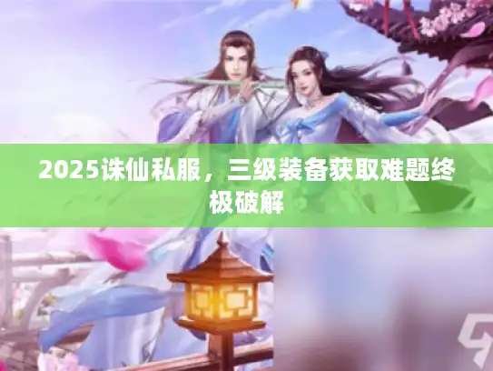 2025诛仙私服，三级装备获取难题终极破解