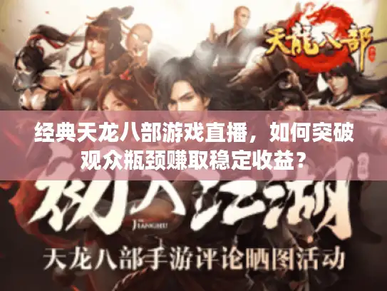 经典天龙八部游戏直播，如何突破观众瓶颈赚取稳定收益？