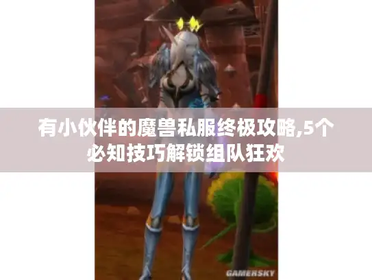 有小伙伴的魔兽私服终极攻略,5个必知技巧解锁组队狂欢 有小伙伴的魔兽私服终极攻略,5个必知技巧解锁组队狂欢