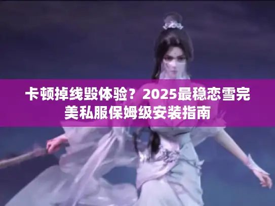 卡顿掉线毁体验？2025最稳恋雪完美私服保姆级安装指南