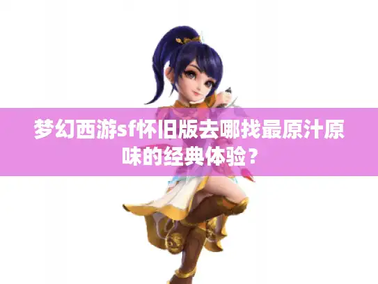 梦幻西游sf怀旧版去哪找最原汁原味的经典体验？