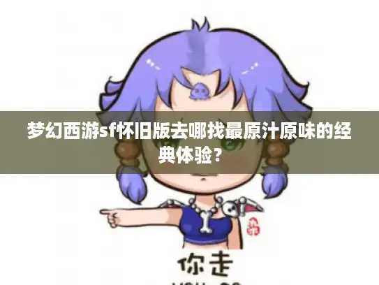 梦幻西游sf怀旧版去哪找最原汁原味的经典体验？