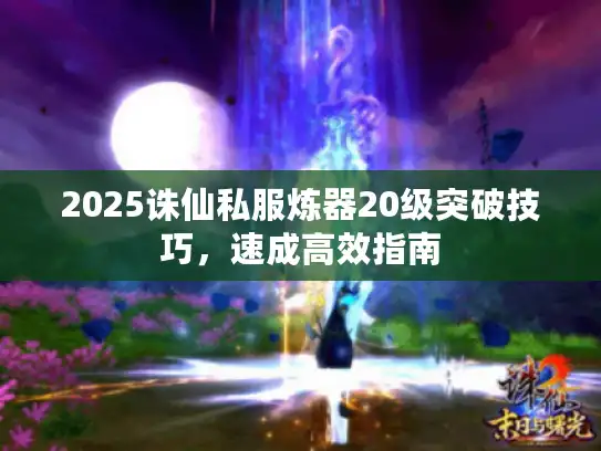 2025诛仙私服炼器20级突破技巧,速成高效指南 2025诛仙私服炼器20级突破技巧,速成高效指南