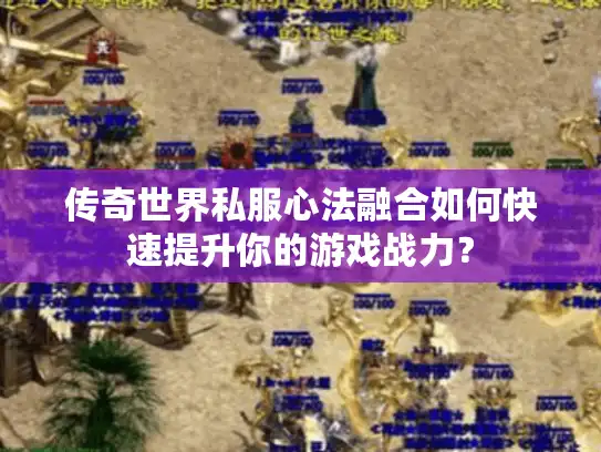 传奇世界私服心法融合如何快速提升你的游戏战力？