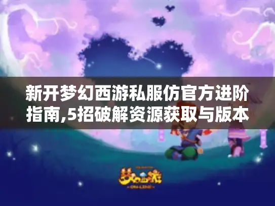 新开梦幻西游私服仿官方进阶指南,5招破解资源获取与版本适配难题