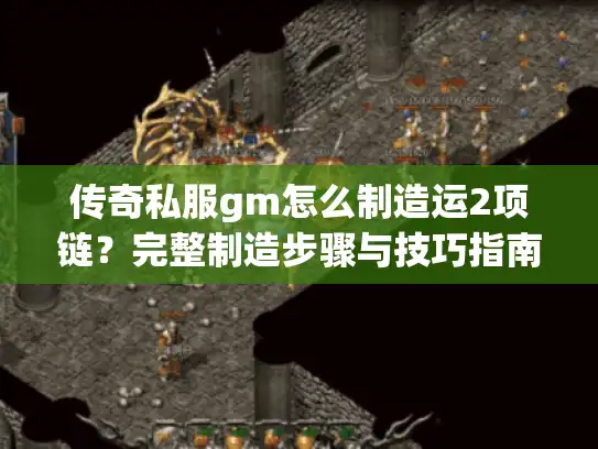 传奇私服gm怎么制造运2项链？完整制造步骤与技巧指南