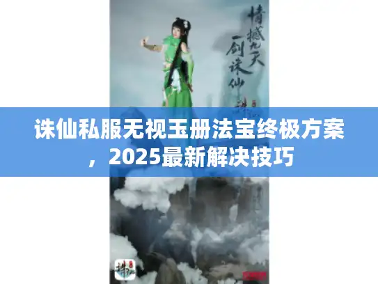 诛仙私服无视玉册法宝终极方案，2025最新解决技巧