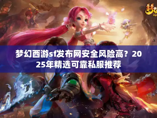 梦幻西游sf发布网安全风险高？2025年精选可靠私服推荐