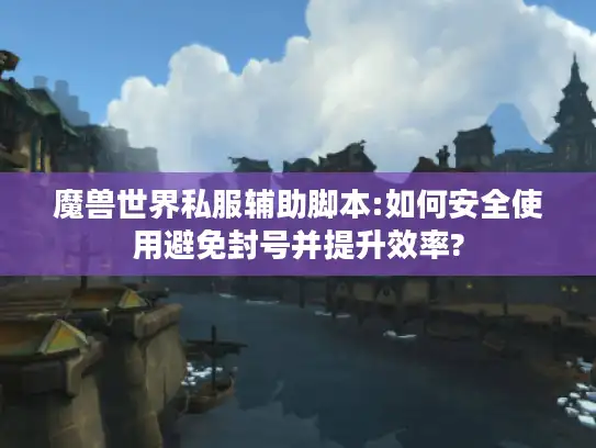魔兽世界私服辅助脚本:如何安全使用避免封号并提升效率?