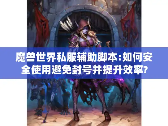 魔兽世界私服辅助脚本:如何安全使用避免封号并提升效率?