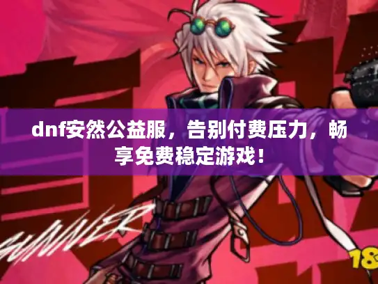 dnf安然公益服，告别付费压力，畅享免费稳定游戏！