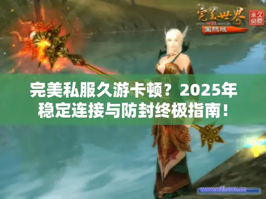 完美私服久游卡顿?2025年稳定连接与防封终极指南! 完美私服久游卡顿?2025年稳定连接与防封终极指南!