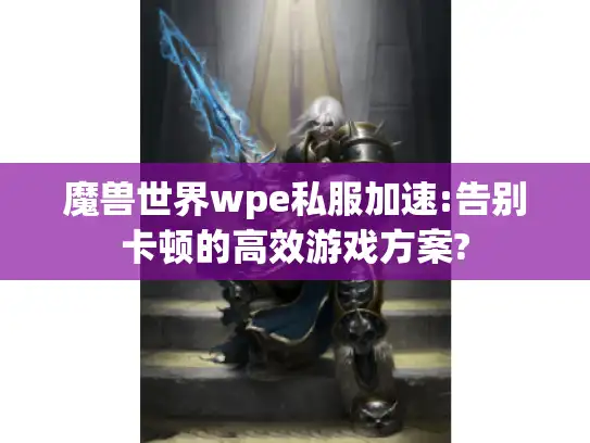 魔兽世界wpe私服加速:告别卡顿的高效游戏方案?