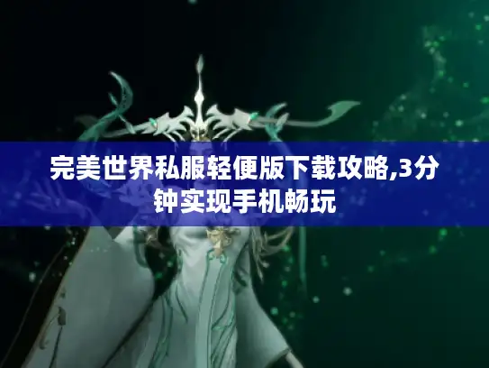 完美世界私服轻便版下载攻略,3分钟实现手机畅玩