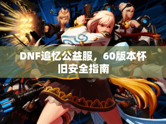 DNF追忆公益服,60版本怀旧安全指南 DNF追忆公益服,60版本怀旧安全指南