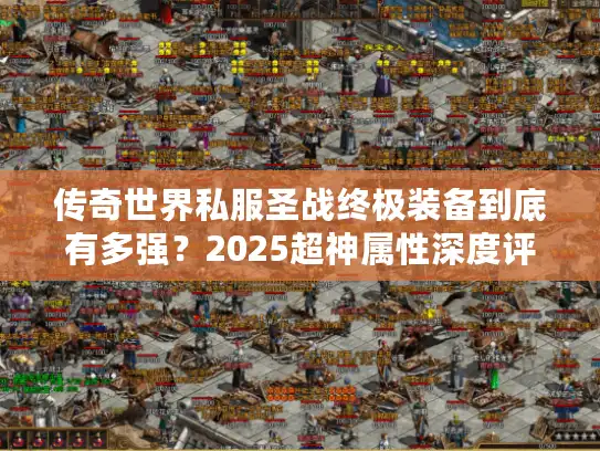 传奇世界私服圣战终极装备到底有多强？2025超神属性深度评测