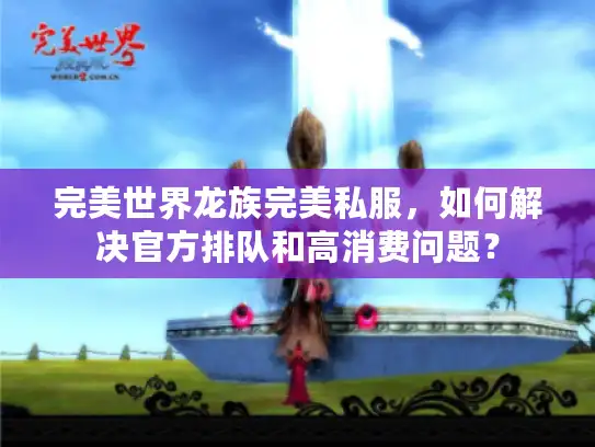 完美世界龙族完美私服,如何解决官方排队和高消费问题? 完美世界龙族完美私服,如何解决官方排队和高消费问题?