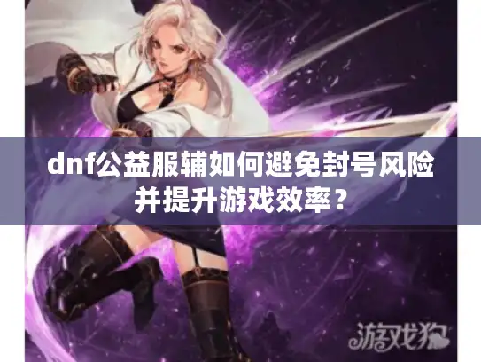 dnf公益服辅如何避免封号风险并提升游戏效率? dnf公益服辅如何避免封号风险并提升游戏效率?