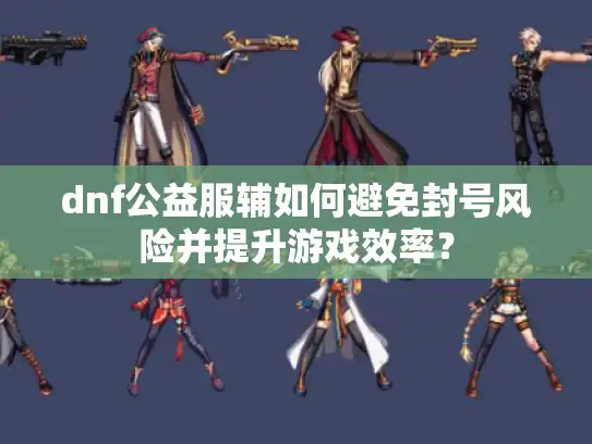 dnf公益服辅如何避免封号风险并提升游戏效率? dnf公益服辅如何避免封号风险并提升游戏效率?