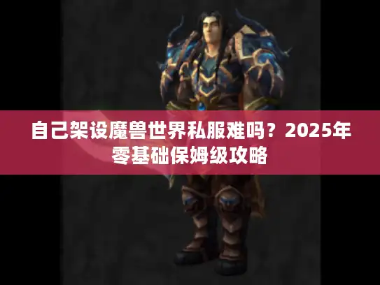 自己架设魔兽世界私服难吗？2025年零基础保姆级攻略
