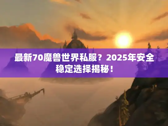 最新70魔兽世界私服?2025年安全稳定选择揭秘! 最新70魔兽世界私服?2025年安全稳定选择揭秘!