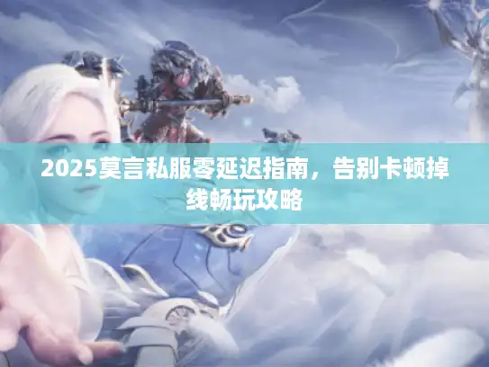 2025莫言私服零延迟指南,告别卡顿掉线畅玩攻略 2025莫言私服零延迟指南,告别卡顿掉线畅玩攻略