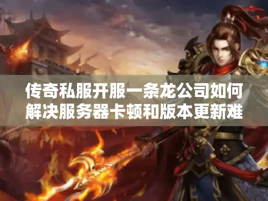 传奇私服开服一条龙公司如何解决服务器卡顿和版本更新难题？