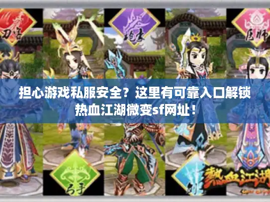 担心游戏私服安全？这里有可靠入口解锁热血江湖微变sf网址！