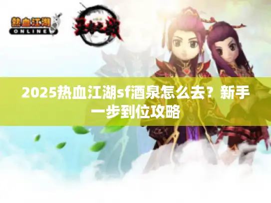2025热血江湖sf酒泉怎么去？新手一步到位攻略