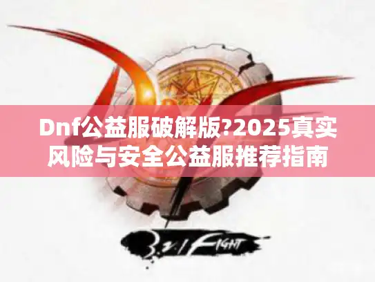 Dnf公益服破解版?2025真实风险与安全公益服推荐指南