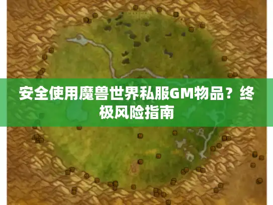 安全使用魔兽世界私服GM物品?终极风险指南 安全使用魔兽世界私服GM物品?终极风险指南