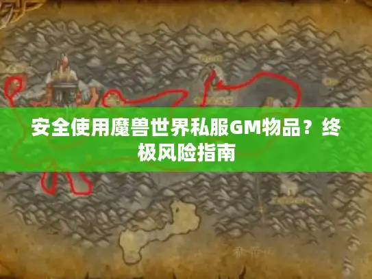 安全使用魔兽世界私服GM物品?终极风险指南 安全使用魔兽世界私服GM物品?终极风险指南