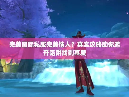 完美国际私服完美情人?真实攻略助你避开陷阱找到真爱 完美国际私服完美情人?真实攻略助你避开陷阱找到真爱