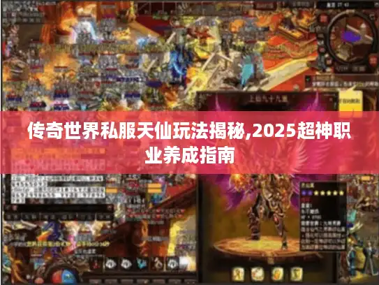 传奇世界私服天仙玩法揭秘,2025超神职业养成指南
