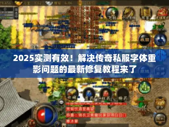 2025实测有效！解决传奇私服字体重影问题的最新修复教程来了