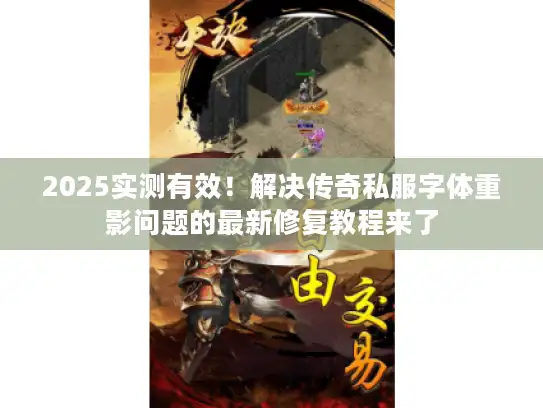 2025实测有效！解决传奇私服字体重影问题的最新修复教程来了