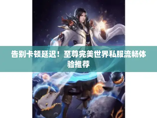 告别卡顿延迟！至尊完美世界私服流畅体验推荐