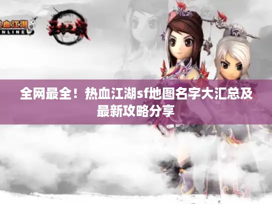 全网最全！热血江湖sf地图名字大汇总及最新攻略分享