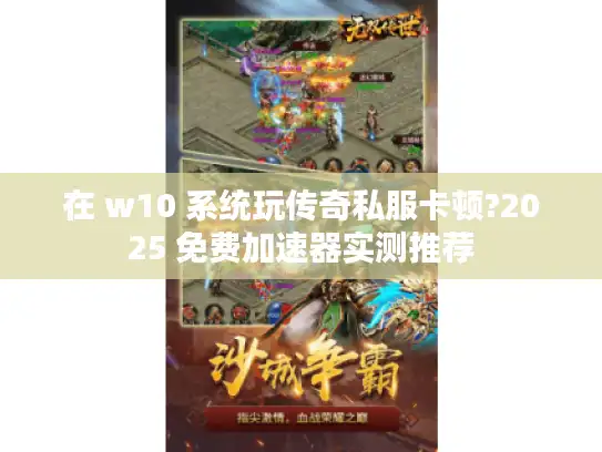 在 w10 系统玩传奇私服卡顿?2025 免费加速器实测推荐